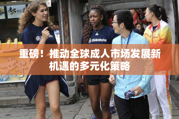 重磅！推动全球成人市场发展新机遇的多元化策略
