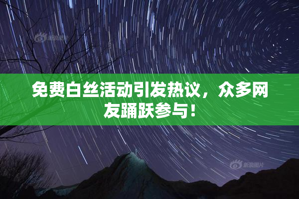 免费白丝活动引发热议，众多网友踊跃参与！