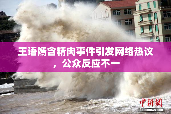 王语嫣含精肉事件引发网络热议，公众反应不一