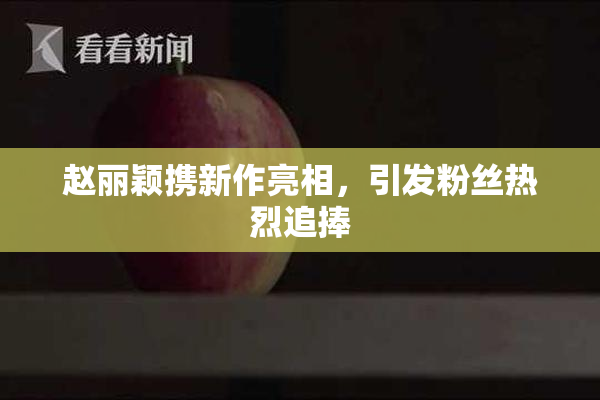 赵丽颖携新作亮相，引发粉丝热烈追捧