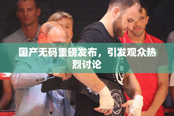 国产无码重磅发布，引发观众热烈讨论