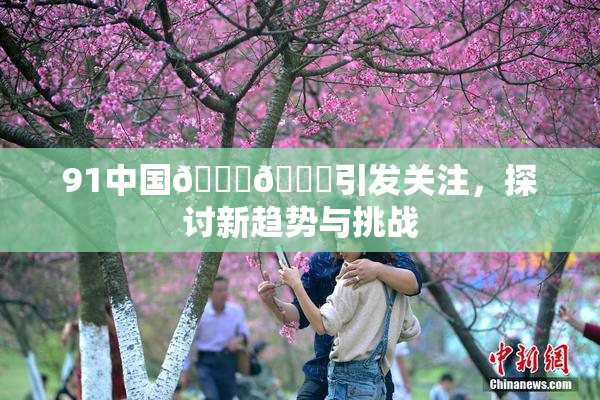 91中国🍆🍑引发关注，探讨新趋势与挑战