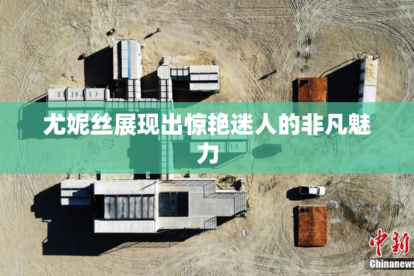 尤妮丝展现出惊艳迷人的非凡魅力