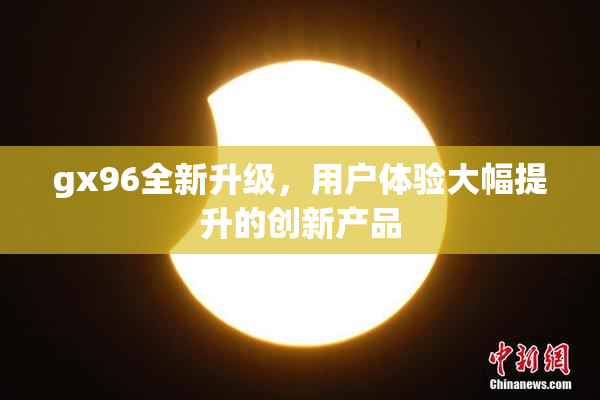 gx96全新升级，用户体验大幅提升的创新产品