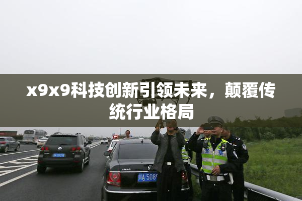 x9x9科技创新引领未来，颠覆传统行业格局