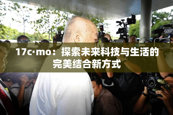 17c·mo：探索未来科技与生活的完美结合新方式