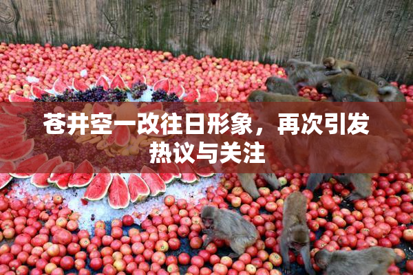 苍井空一改往日形象，再次引发热议与关注