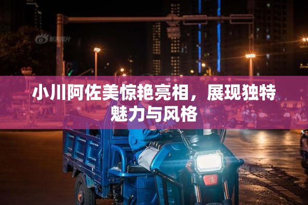 小川阿佐美惊艳亮相，展现独特魅力与风格