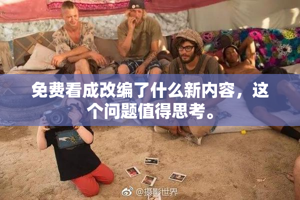 免费看成改编了什么新内容，这个问题值得思考。