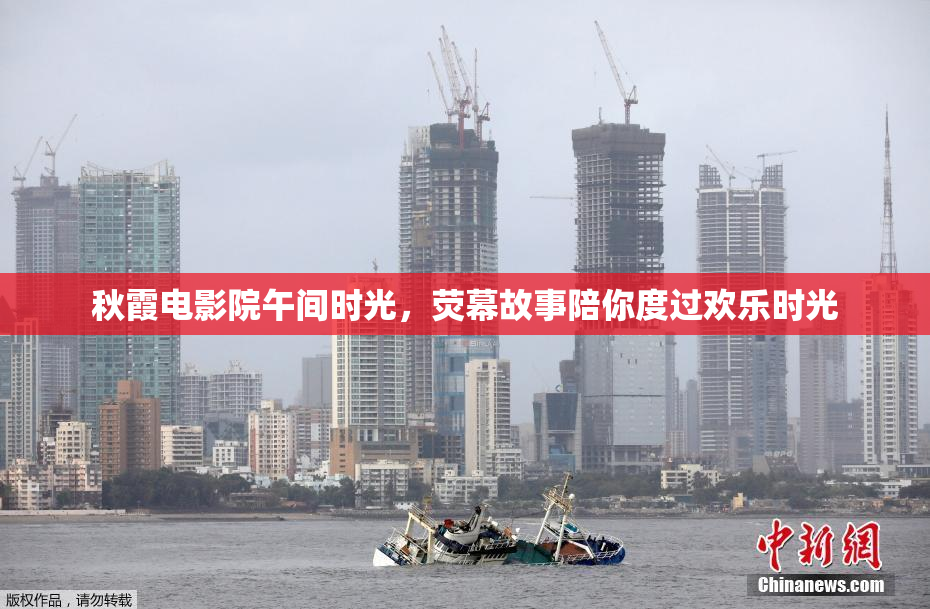 秋霞电影院午间时光，荧幕故事陪你度过欢乐时光