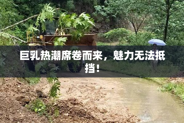 巨乳热潮席卷而来，魅力无法抵挡！