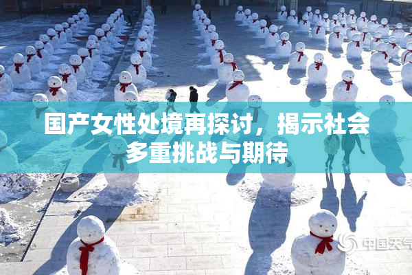 国产女性处境再探讨，揭示社会多重挑战与期待