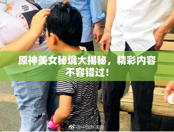 原神美女秘境大揭秘，精彩内容不容错过！