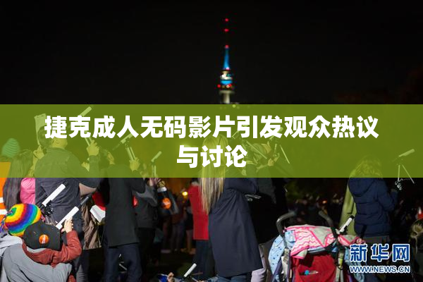 捷克成人无码影片引发观众热议与讨论