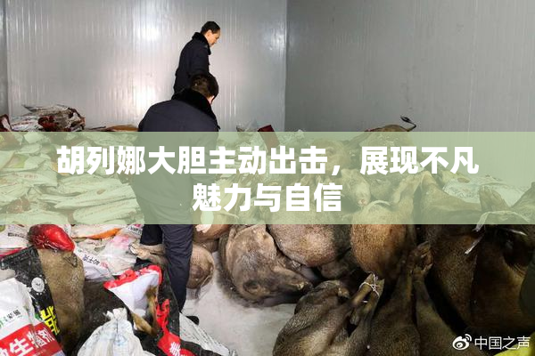 胡列娜大胆主动出击，展现不凡魅力与自信