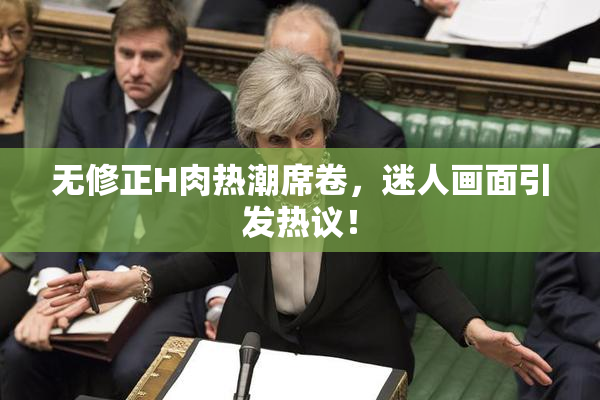 无修正H肉热潮席卷，迷人画面引发热议！