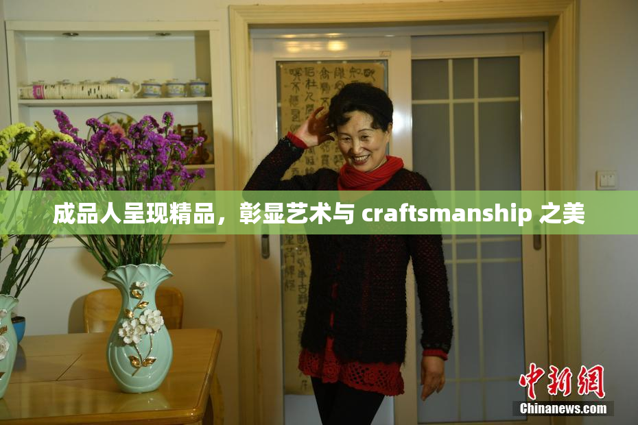 成品人呈现精品，彰显艺术与 craftsmanship 之美
