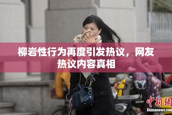柳岩性行为再度引发热议，网友热议内容真相