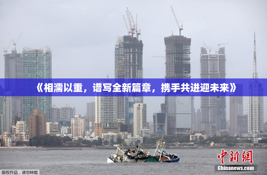 《相濡以重，谱写全新篇章，携手共进迎未来》