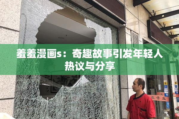 羞羞漫画s：奇趣故事引发年轻人热议与分享