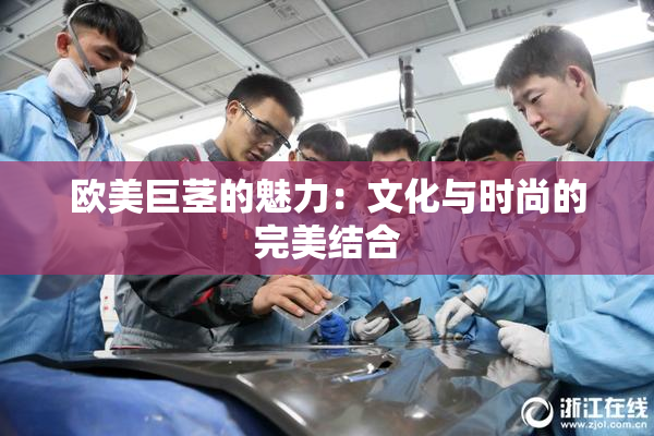 欧美巨茎的魅力：文化与时尚的完美结合