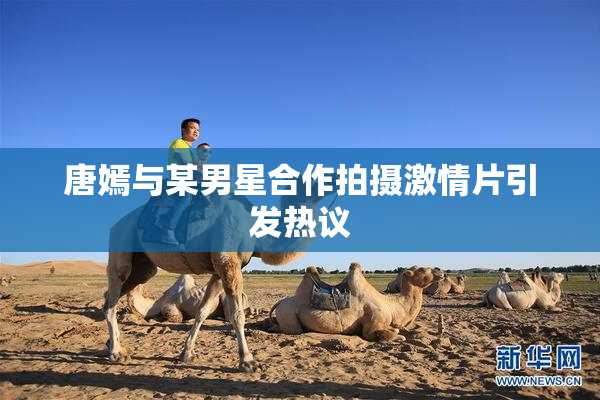 唐嫣与某男星合作拍摄激情片引发热议