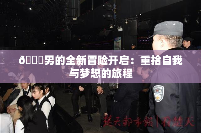😚男的全新冒险开启：重拾自我与梦想的旅程