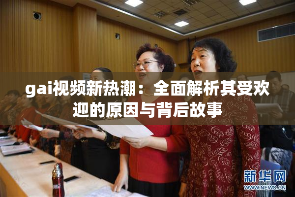 gai视频新热潮：全面解析其受欢迎的原因与背后故事
