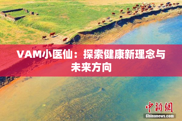 VAM小医仙：探索健康新理念与未来方向