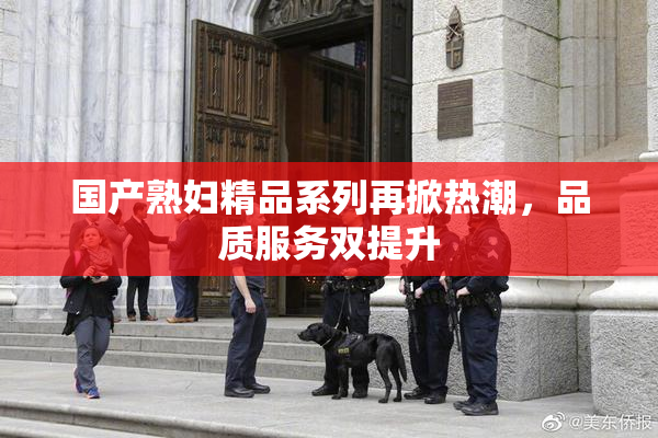 国产熟妇精品系列再掀热潮，品质服务双提升