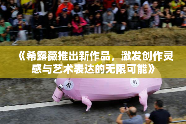 《希露薇推出新作品，激发创作灵感与艺术表达的无限可能》
