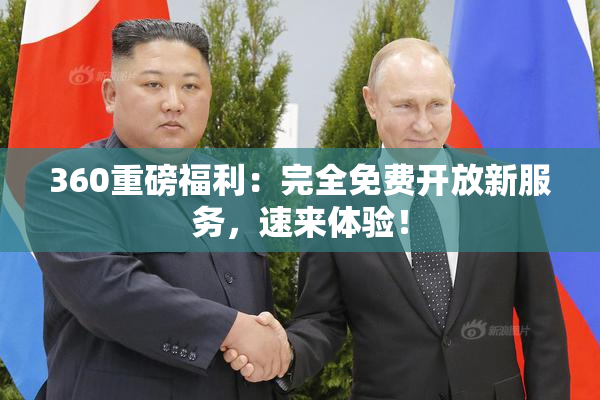 360重磅福利：完全免费开放新服务，速来体验！