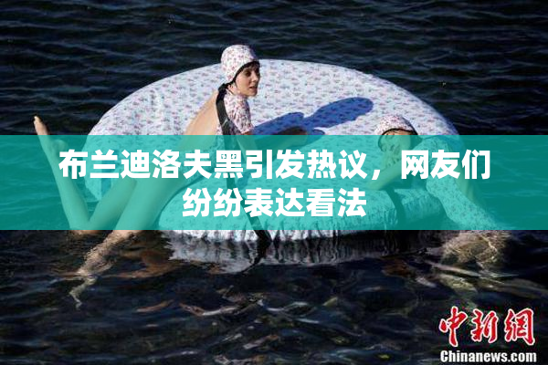 布兰迪洛夫黑引发热议，网友们纷纷表达看法