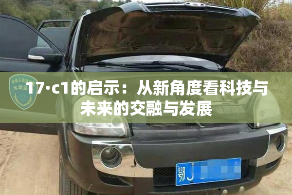 17·c1的启示：从新角度看科技与未来的交融与发展