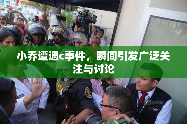 小乔遭遇c事件，瞬间引发广泛关注与讨论