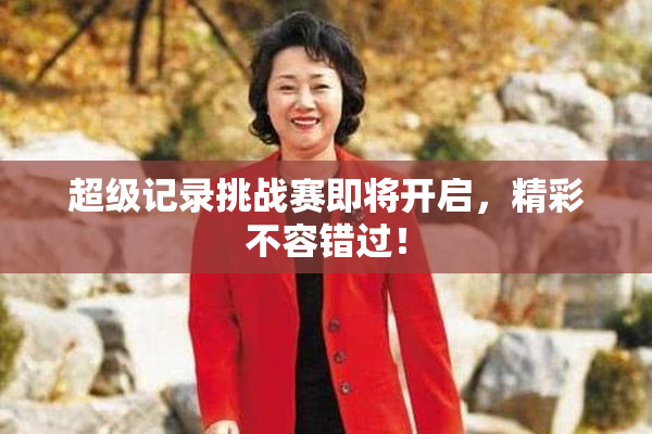 超级记录挑战赛即将开启，精彩不容错过！