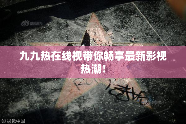 九九热在线视带你畅享最新影视热潮！