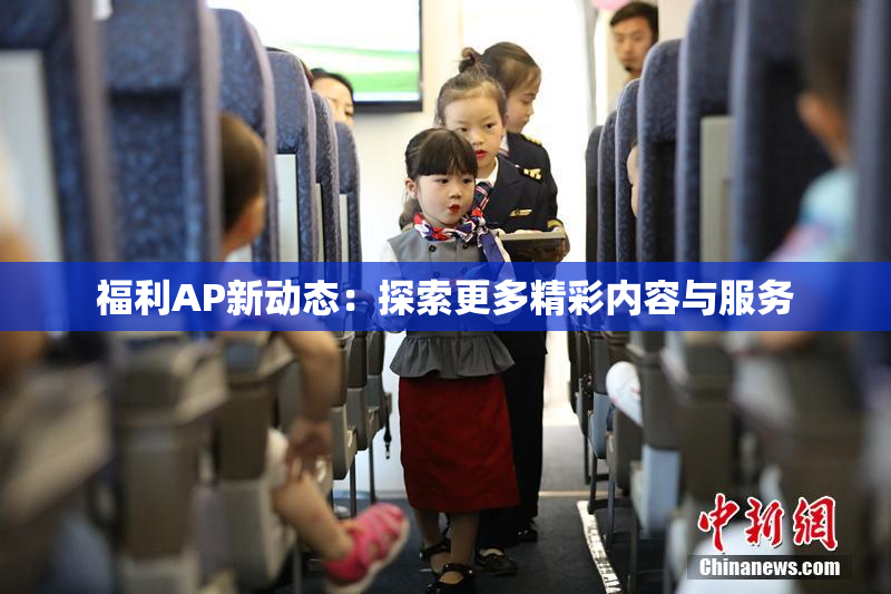 福利AP新动态：探索更多精彩内容与服务