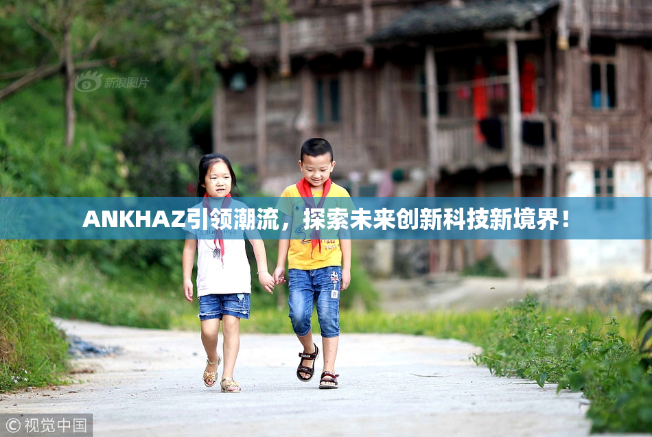 ANKHAZ引领潮流，探索未来创新科技新境界！