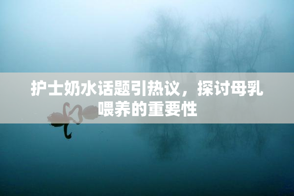 护士奶水话题引热议，探讨母乳喂养的重要性