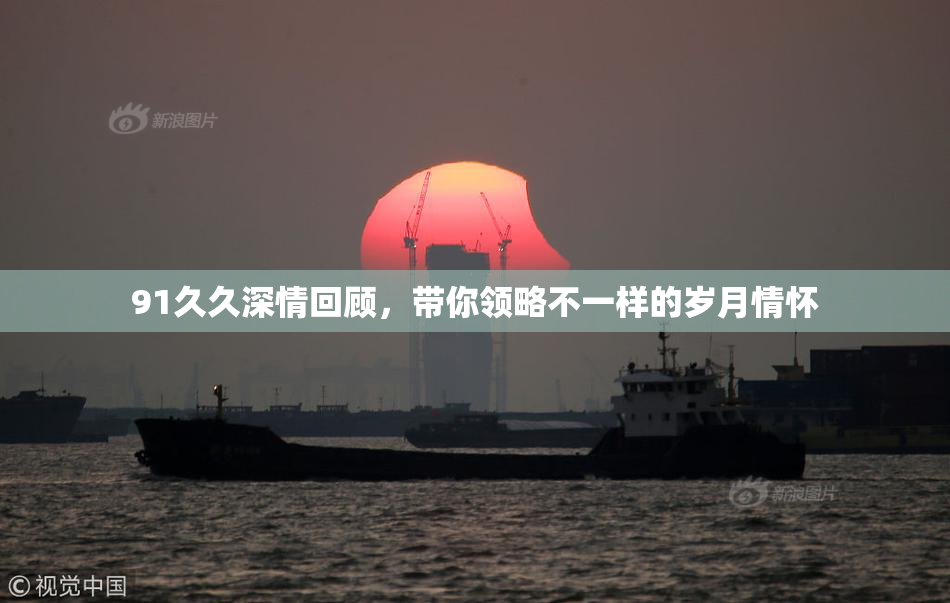 91久久深情回顾，带你领略不一样的岁月情怀