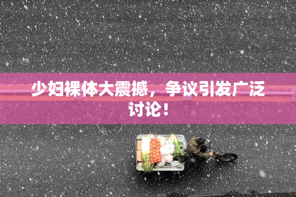 少妇裸体大震撼，争议引发广泛讨论！