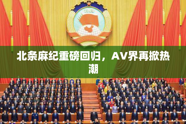 北条麻纪重磅回归，AV界再掀热潮