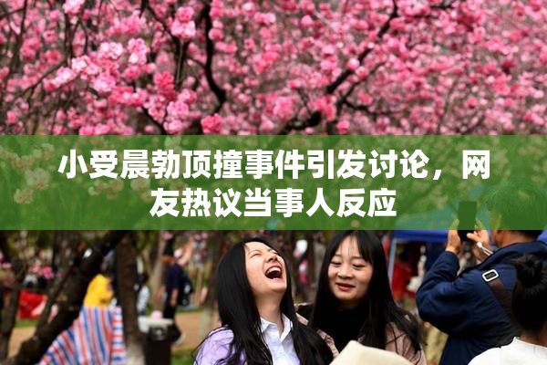 小受晨勃顶撞事件引发讨论，网友热议当事人反应