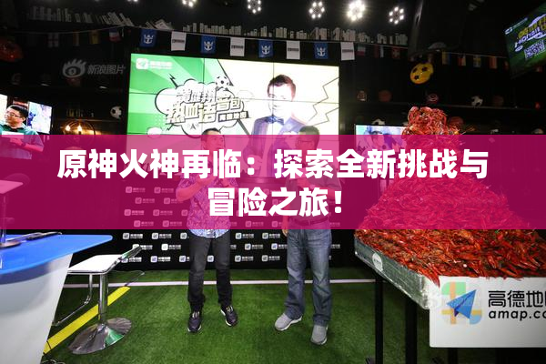 原神火神再临：探索全新挑战与冒险之旅！