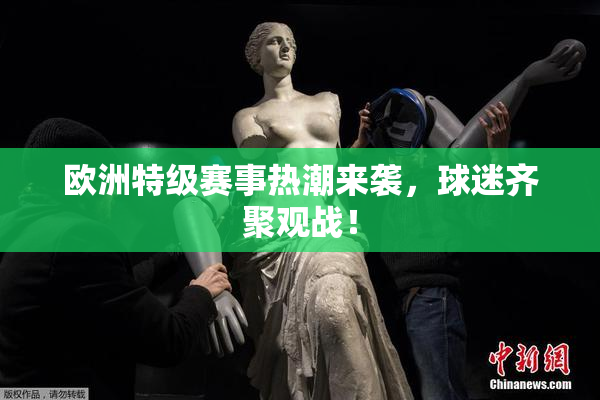 欧洲特级赛事热潮来袭，球迷齐聚观战！