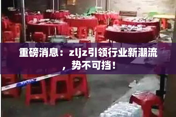 重磅消息：zljz引领行业新潮流，势不可挡！