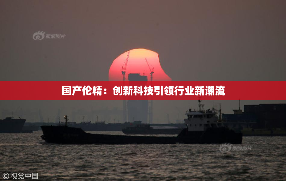 国产伦精：创新科技引领行业新潮流