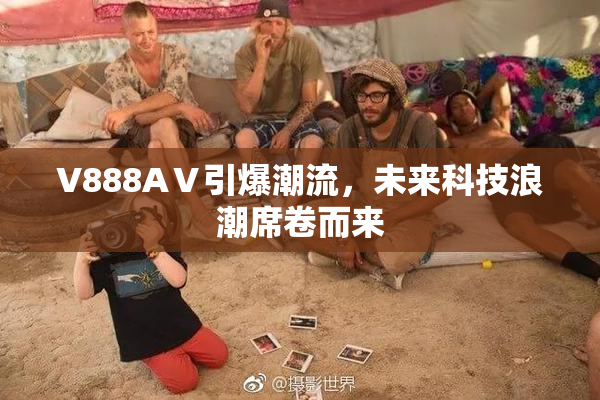 V888AⅤ引爆潮流，未来科技浪潮席卷而来