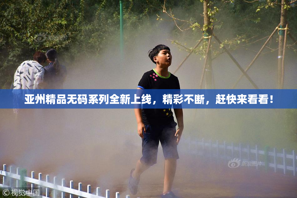 亚州精品无码系列全新上线，精彩不断，赶快来看看！